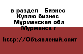  в раздел : Бизнес » Куплю бизнес . Мурманская обл.,Мурманск г.